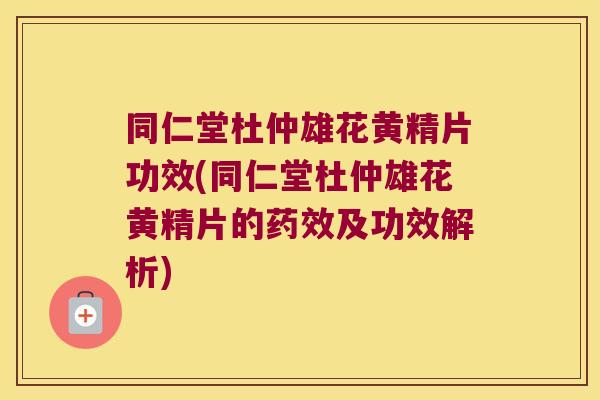 同仁堂杜仲雄花黄精片功效(同仁堂杜仲雄花黄精片的及功效解析) 同仁堂杜仲雄花黄精片功效(同仁堂杜仲雄花黄精片的及功效解析)