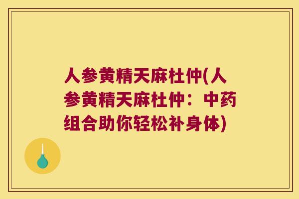 人参黄精天麻杜仲(人参黄精天麻杜仲：组合助你轻松补身体)