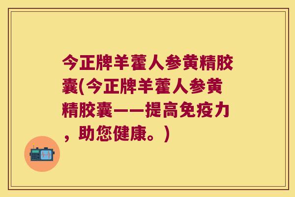 今正牌羊藿人参黄精胶囊(今正牌羊藿人参黄精胶囊——提高力，助您健康。)