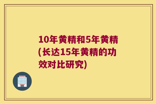 10年黄精和5年黄精(长达15年黄精的功效对比研究)