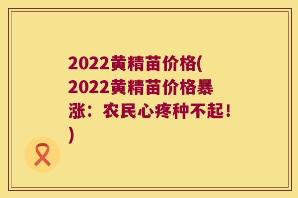 2022黄精苗价格(2022黄精苗价格暴涨：农民心疼种不起！)