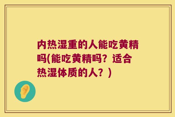 内热湿重的人能吃黄精吗(能吃黄精吗?适合热湿体质的人?) 内热湿重的人能吃黄精吗(能吃黄精吗?适合热湿体质的人?)
