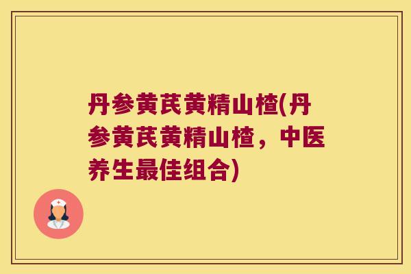 丹参黄芪黄精山楂(丹参黄芪黄精山楂,中医养生佳组合) 丹参黄芪黄精山楂(丹参黄芪黄精山楂,中医养生佳组合)