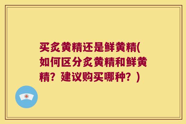 买炙黄精还是鲜黄精(如何区分炙黄精和鲜黄精?建议购买哪种?) 买炙黄精还是鲜黄精(如何区分炙黄精和鲜黄精?建议购买哪种?)