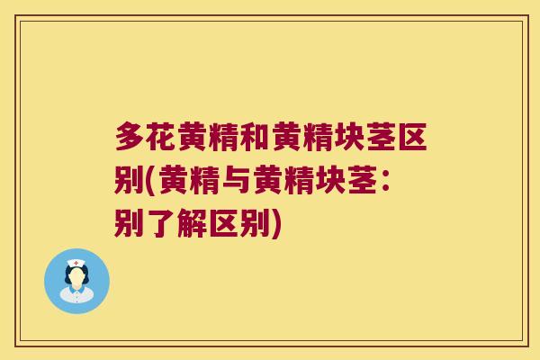 多花黄精和黄精块茎区别(黄精与黄精块茎：别了解区别)