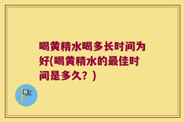 喝黄精水喝多长时间为好(喝黄精水的佳时间是多久?) 喝黄精水喝多长时间为好(喝黄精水的佳时间是多久?)