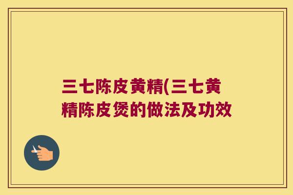 三七陈皮黄精(三七黄精陈皮煲的做法及功效
