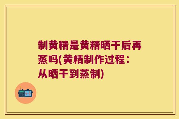 制黄精是黄精晒干后再蒸吗(黄精制作过程：从晒干到蒸制)