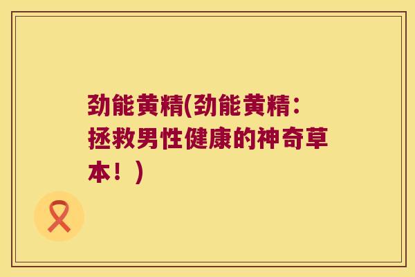 劲能黄精(劲能黄精:拯救男性健康的神奇草本!) 劲能黄精(劲能黄精:拯救男性健康的神奇草本!)