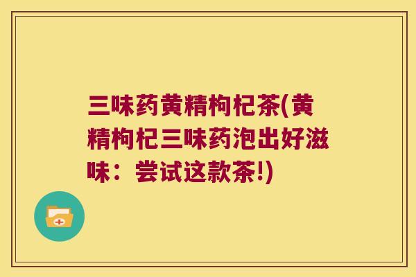 三味药黄精枸杞茶(黄精枸杞三味药泡出好滋味：尝试这款茶!)