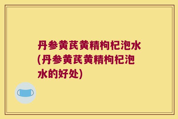 丹参黄芪黄精枸杞泡水(丹参黄芪黄精枸杞泡水的好处) 丹参黄芪黄精枸杞泡水(丹参黄芪黄精枸杞泡水的好处)