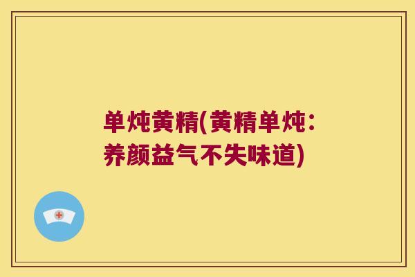 单炖黄精(黄精单炖:养颜益气不失味道) 单炖黄精(黄精单炖:养颜益气不失味道)