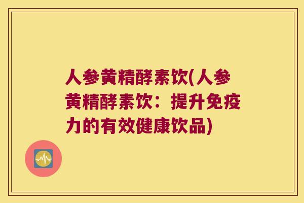 人参黄精酵素饮(人参黄精酵素饮：提升力的有效健康饮品)