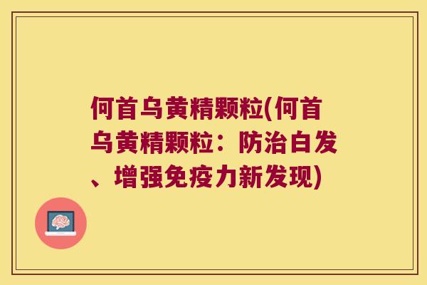 何首乌黄精颗粒(何首乌黄精颗粒：防白发、增强力新发现)