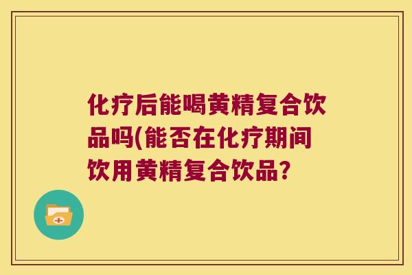 后能喝黄精复合饮品吗(能否在期间饮用黄精复合饮品？