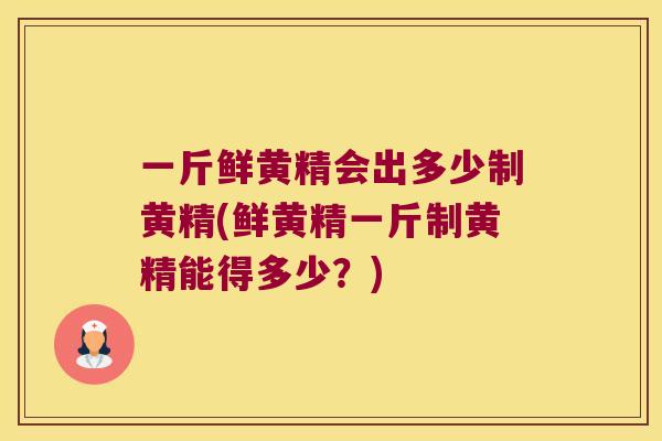 一斤鲜黄精会出多少制黄精(鲜黄精一斤制黄精能得多少？)