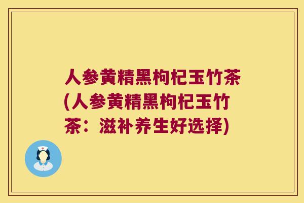 人参黄精黑枸杞玉竹茶(人参黄精黑枸杞玉竹茶:滋补养生好选择) 人参黄精黑枸杞玉竹茶(人参黄精黑枸杞玉竹茶:滋补养生好选择)
