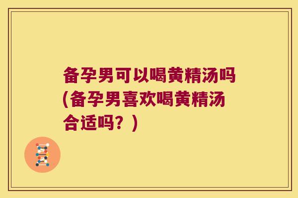 备孕男可以喝黄精汤吗(备孕男喜欢喝黄精汤合适吗？)