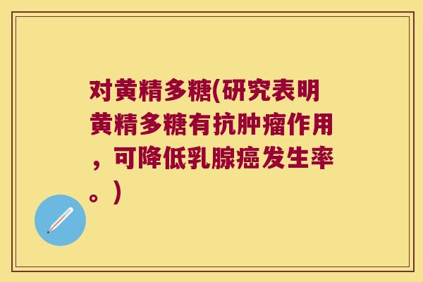 对黄精多糖(研究表明黄精多糖有抗作用,可降低乳腺发生率。) 对黄精多糖(研究表明黄精多糖有抗作用,可降低乳腺发生率。)