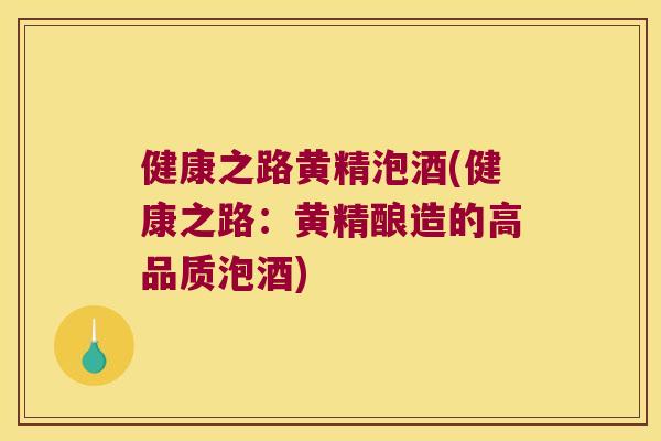 健康之路黄精泡酒(健康之路:黄精酿造的高品质泡酒) 健康之路黄精泡酒(健康之路:黄精酿造的高品质泡酒)