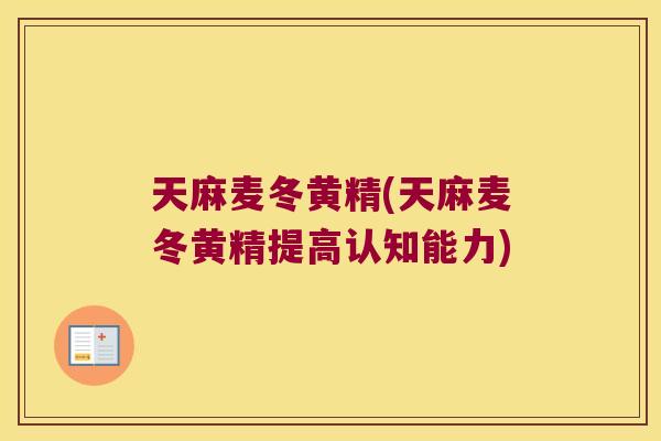 天麻麦冬黄精(天麻麦冬黄精提高认知能力) 天麻麦冬黄精(天麻麦冬黄精提高认知能力)