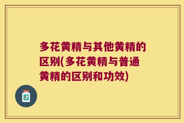 多花黄精与其他黄精的区别(多花黄精与普通黄精的区别和功效)
