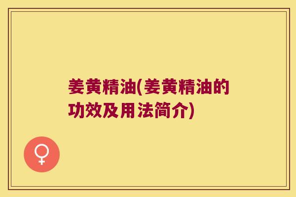 姜黄精油(姜黄精油的功效及用法简介)
