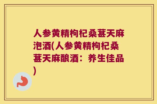 人参黄精枸杞桑葚天麻泡酒(人参黄精枸杞桑葚天麻酿酒:养生佳品) 人参黄精枸杞桑葚天麻泡酒(人参黄精枸杞桑葚天麻酿酒:养生佳品)