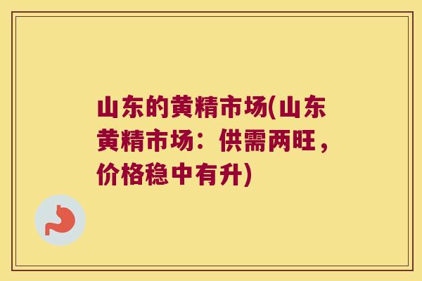 山东的黄精市场(山东黄精市场:供需两旺,价格稳中有升) 山东的黄精市场(山东黄精市场:供需两旺,价格稳中有升)