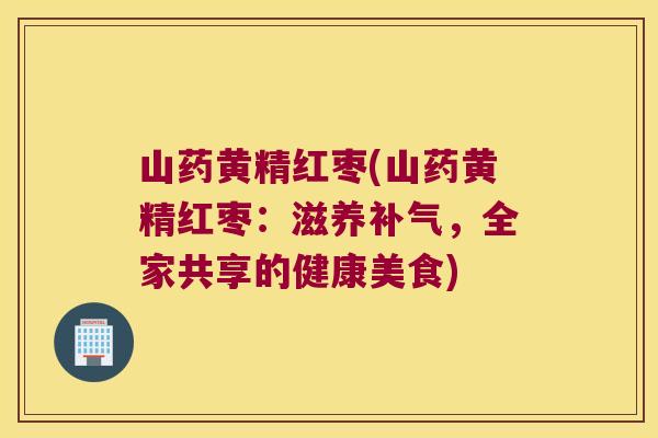 山药黄精红枣(山药黄精红枣:滋养,全家共享的健康美食) 山药黄精红枣(山药黄精红枣:滋养,全家共享的健康美食)