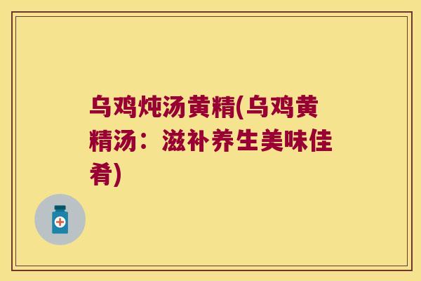 乌鸡炖汤黄精(乌鸡黄精汤：滋补养生美味佳肴)
