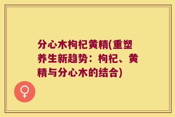 分心木枸杞黄精(重塑养生新趋势：枸杞、黄精与分心木的结合)
