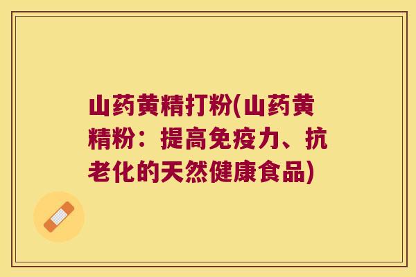 山药黄精打粉(山药黄精粉:提高力、抗老化的天然健康食品) 山药黄精打粉(山药黄精粉:提高力、抗老化的天然健康食品)