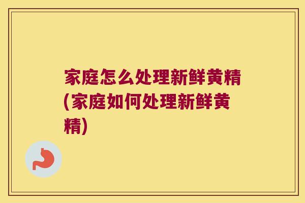 家庭怎么处理新鲜黄精(家庭如何处理新鲜黄精)