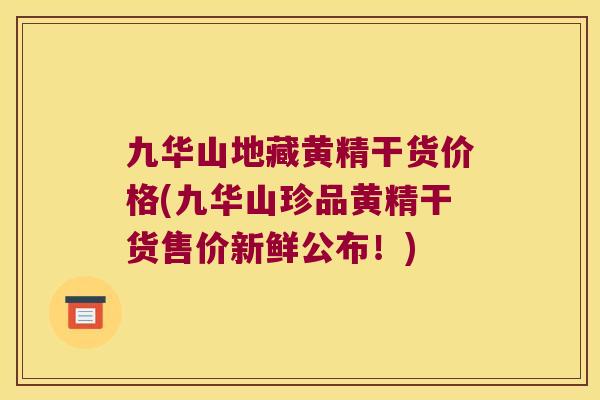 九华山地藏黄精干货价格(九华山珍品黄精干货售价新鲜公布！)