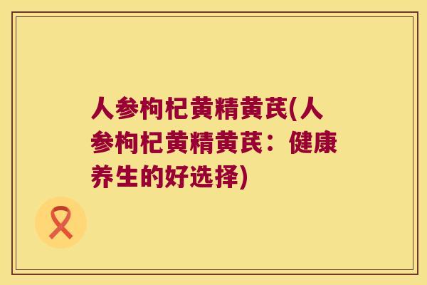 人参枸杞黄精黄芪(人参枸杞黄精黄芪:健康养生的好选择) 人参枸杞黄精黄芪(人参枸杞黄精黄芪:健康养生的好选择)