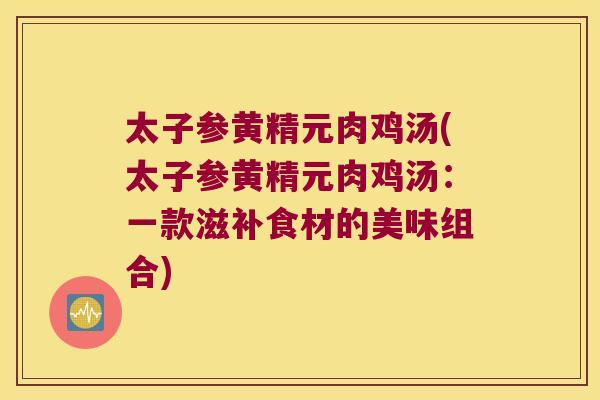 太子参黄精元肉鸡汤(太子参黄精元肉鸡汤：一款滋补食材的美味组合)