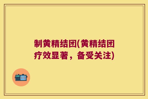 制黄精结团(黄精结团疗效显著,备受关注) 制黄精结团(黄精结团疗效显著,备受关注)