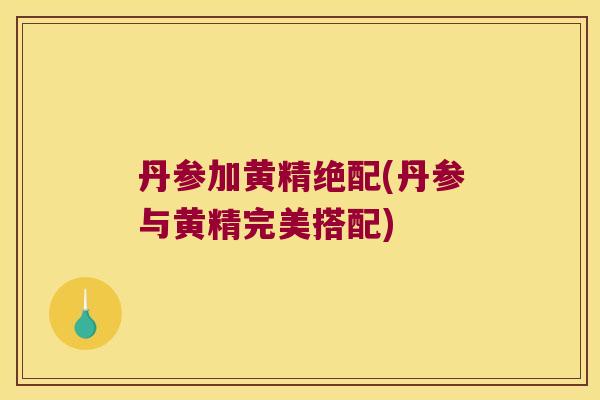 丹参加黄精绝配(丹参与黄精完美搭配)