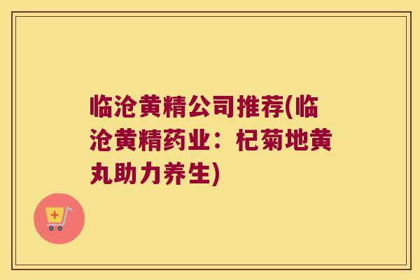 临沧黄精公司推荐(临沧黄精药业：杞菊地黄丸助力养生)