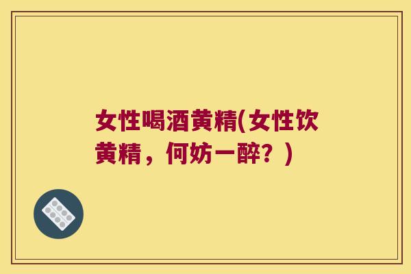 女性喝酒黄精(女性饮黄精，何妨一醉？)
