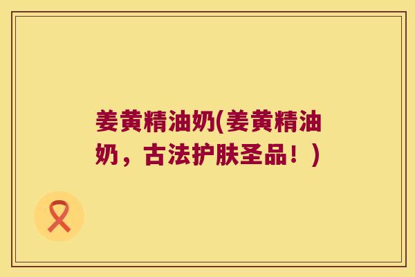 姜黄精油奶(姜黄精油奶,古法护肤圣品!) 姜黄精油奶(姜黄精油奶,古法护肤圣品!)