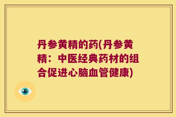 丹参黄精的药(丹参黄精:中医经典药材的组合促进健康) 丹参黄精的药(丹参黄精:中医经典药材的组合促进健康)