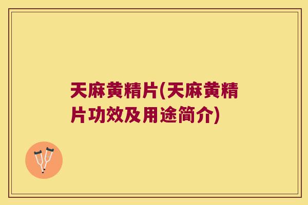 天麻黄精片(天麻黄精片功效及用途简介)