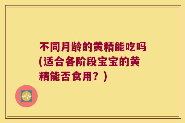 不同月龄的黄精能吃吗(适合各阶段宝宝的黄精能否食用？)