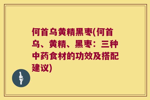 何首乌黄精黑枣(何首乌、黄精、黑枣：三种食材的功效及搭配建议)
