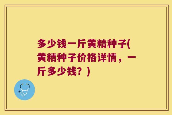 多少钱一斤黄精种子(黄精种子价格详情，一斤多少钱？)