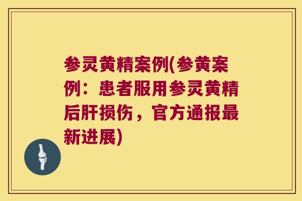 参灵黄精案例(参黄案例:患者服用参灵黄精后损伤,官方通报新进展) 参灵黄精案例(参黄案例:患者服用参灵黄精后损伤,官方通报新进展)