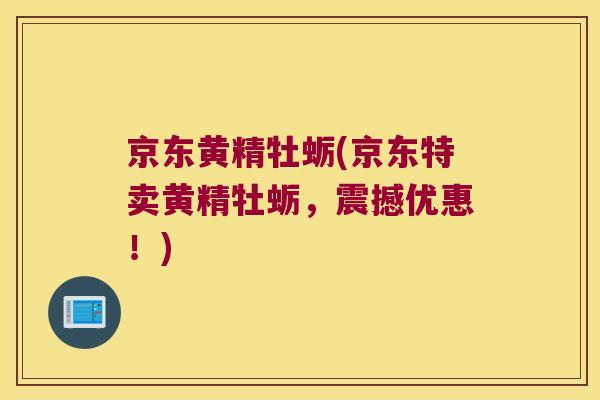 京东黄精牡蛎(京东特卖黄精牡蛎,震撼优惠!) 京东黄精牡蛎(京东特卖黄精牡蛎,震撼优惠!)