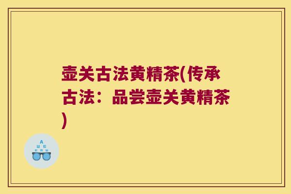 壶关古法黄精茶(传承古法:品尝壶关黄精茶) 壶关古法黄精茶(传承古法:品尝壶关黄精茶)